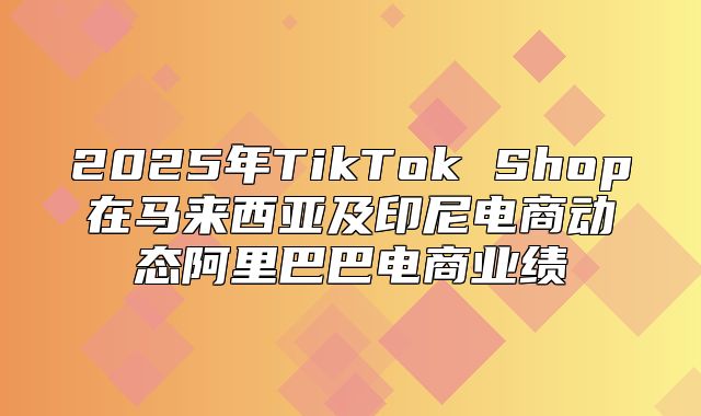 2025年TikTok Shop在马来西亚及印尼电商动态阿里巴巴电商业绩