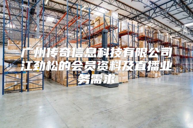 广州传奇信息科技有限公司江劲松的会员资料及直播业务需求