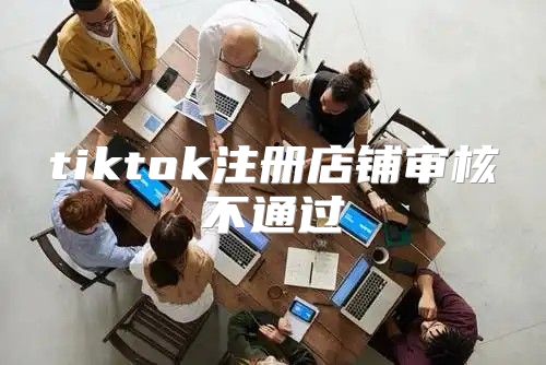 tiktok注册店铺审核不通过