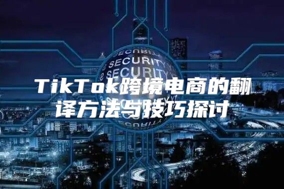 TikTok跨境电商的翻译方法与技巧探讨