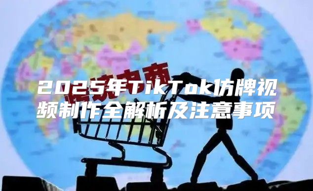 2025年TikTok仿牌视频制作全解析及注意事项
