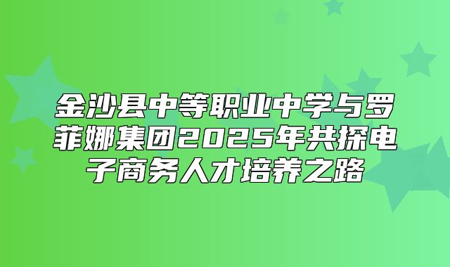 金沙县中等职业中学与罗菲娜集团2025年共探电子商务人才培养之路