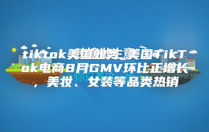 tiktok美国业务_美国TikTok电商8月GMV环比正增长，美妆、女装等品类热销