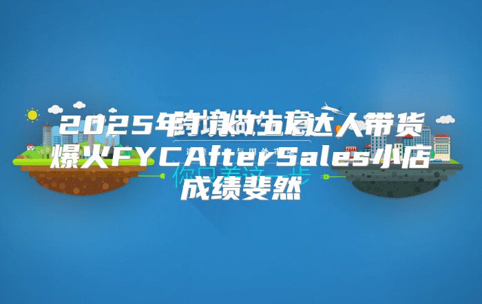 2025年TikTok达人带货爆火FYCAfterSales小店成绩斐然