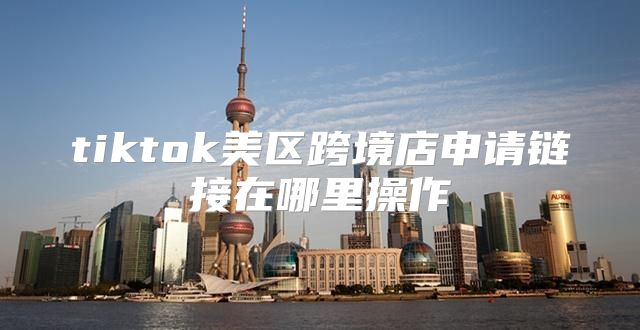 tiktok美区跨境店申请链接在哪里操作