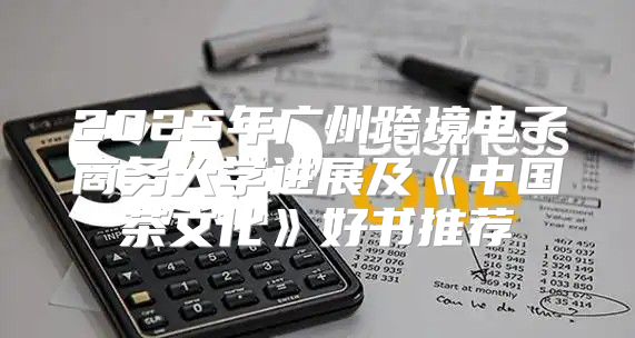 2025年广州跨境电子商务大学进展及中国茶文化好书推荐