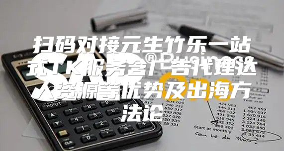 扫码对接元生竹乐一站式TK服务含广告代理达人资源等优势及出海方法论