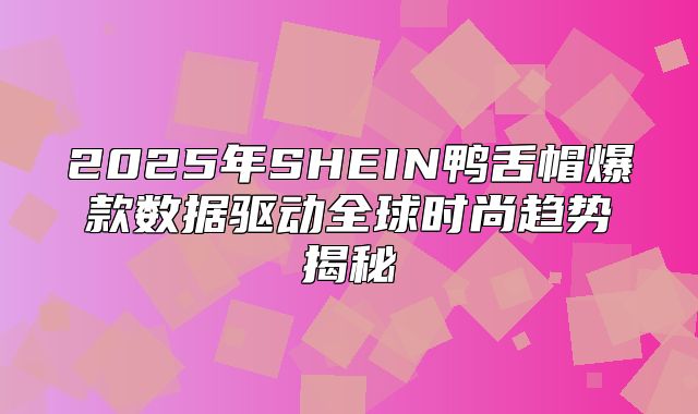 2025年SHEIN鸭舌帽爆款数据驱动全球时尚趋势揭秘