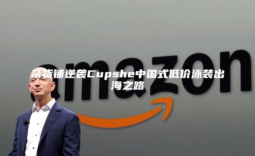 杂货铺逆袭Cupshe中国式低价泳装出海之路