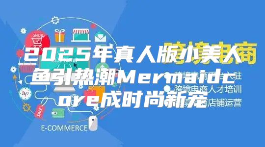 2025年真人版小美人鱼引热潮Mermaidcore成时尚新宠