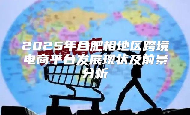 2025年合肥相地区跨境电商平台发展现状及前景分析