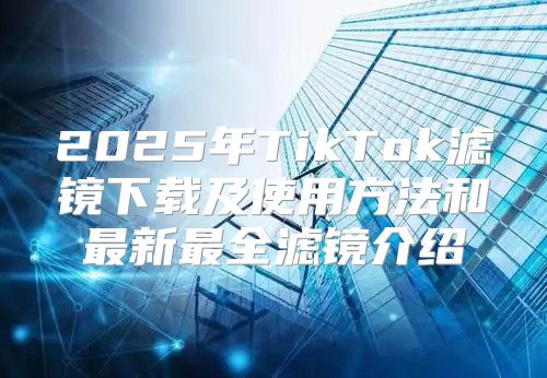 2025年TikTok滤镜下载及使用方法和最新最全滤镜介绍