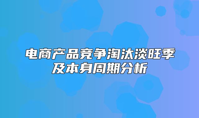 电商产品竞争淘汰淡旺季及本身周期分析