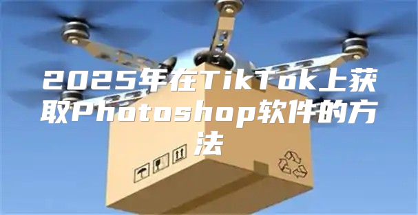 2025年在TikTok上获取Photoshop软件的方法
