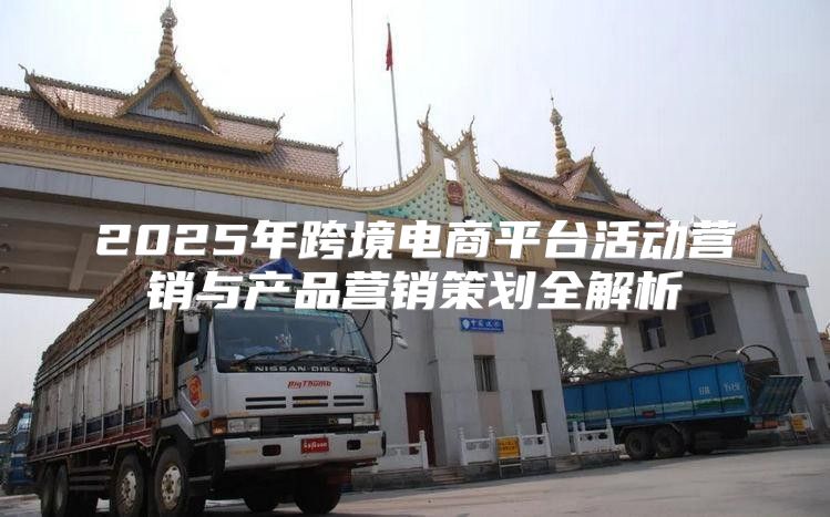 2025年跨境电商平台活动营销与产品营销策划全解析