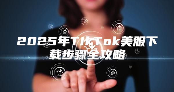 2025年TikTok美服下载步骤全攻略
