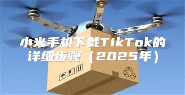 小米手机下载TikTok的详细步骤2025年