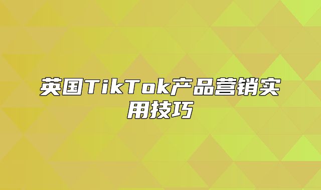 英国TikTok产品营销实用技巧