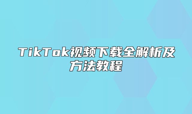TikTok视频下载全解析及方法教程