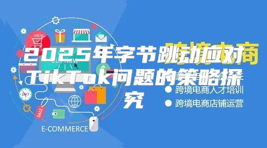 2025年字节跳动应对TikTok问题的策略探究