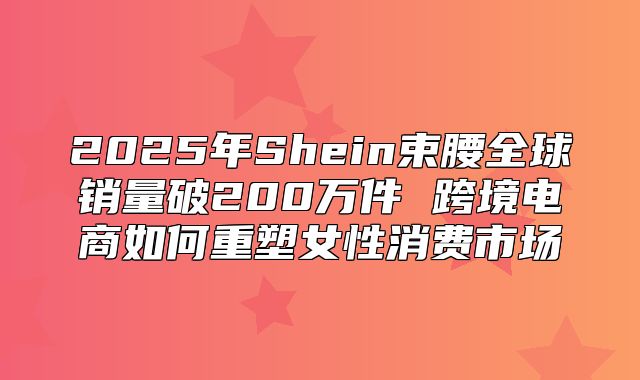 2025年Shein束腰全球销量破200万件 跨境电商如何重塑女性消费市场