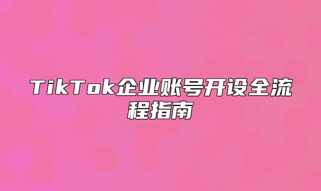 TikTok企业账号开设全流程指南