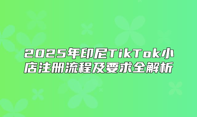 2025年印尼TikTok小店注册流程及要求全解析