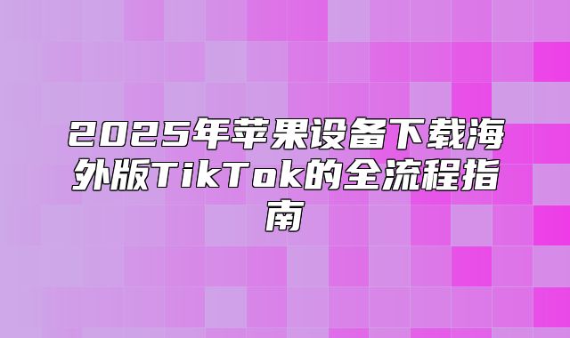 2025年苹果设备下载海外版TikTok的全流程指南