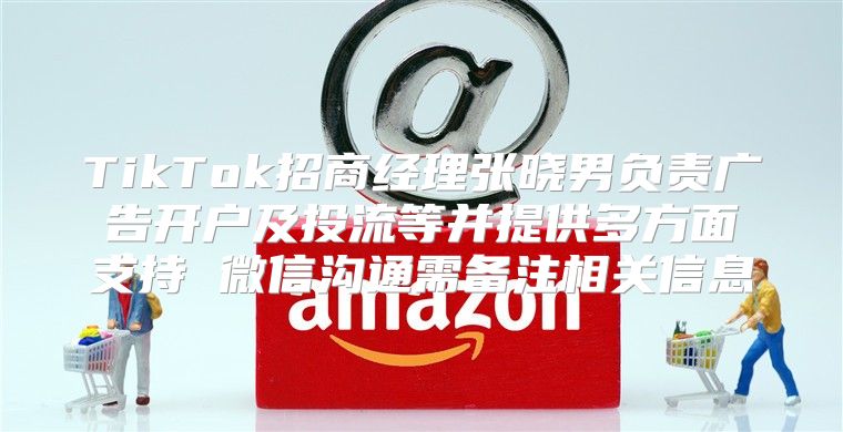 TikTok招商经理张晓男负责广告开户及投流等并提供多方面支持 微信沟通需备注相关信息