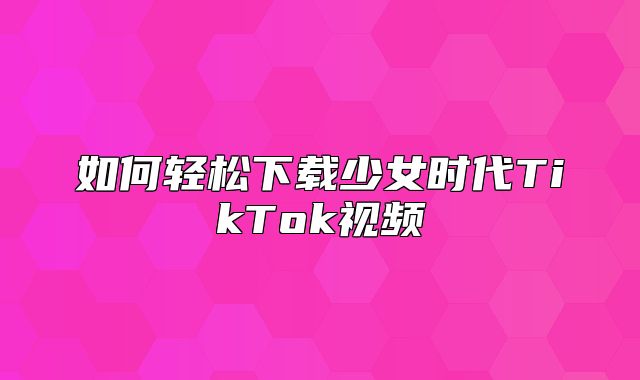 如何轻松下载少女时代TikTok视频