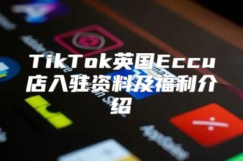 TikTok英国Eccu店入驻资料及福利介绍