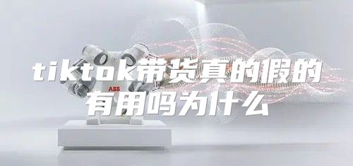 tiktok带货真的假的有用吗为什么