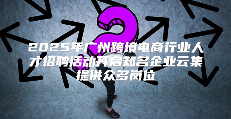 2025年广州跨境电商行业人才招聘活动开启知名企业云集提供众多岗位