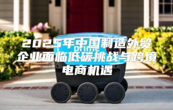 2025年中国制造外贸企业面临低碳挑战与跨境电商机遇