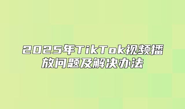 2025年TikTok视频播放问题及解决办法