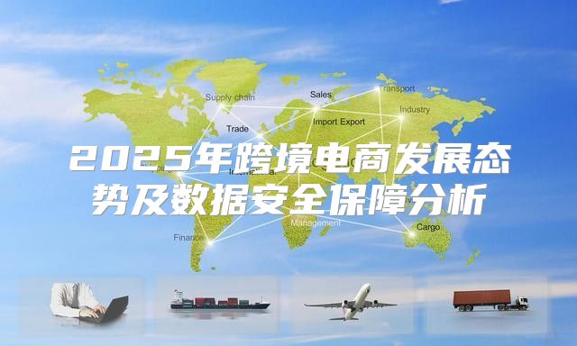 2025年跨境电商发展态势及数据安全保障分析