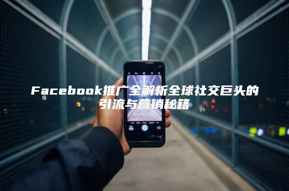 Facebook推广全解析全球社交巨头的引流与营销秘籍