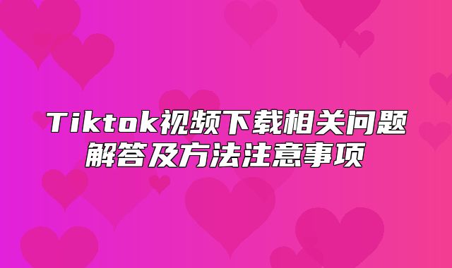 Tiktok视频下载相关问题解答及方法注意事项