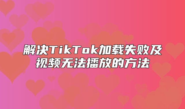 解决TikTok加载失败及视频无法播放的方法