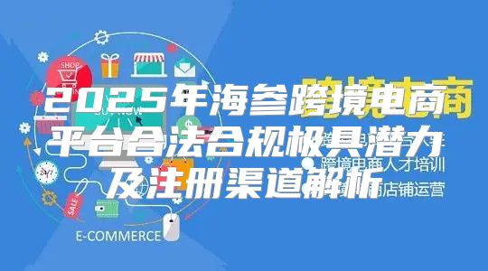 2025年海参跨境电商平台合法合规极具潜力及注册渠道解析