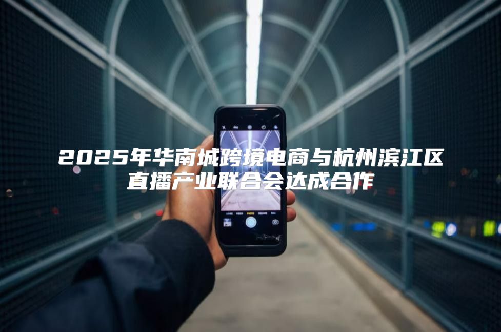 2025年华南城跨境电商与杭州滨江区直播产业联合会达成合作