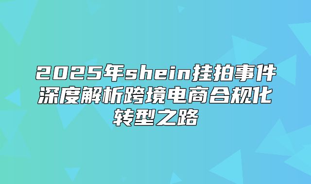 2025年shein挂拍事件深度解析跨境电商合规化转型之路