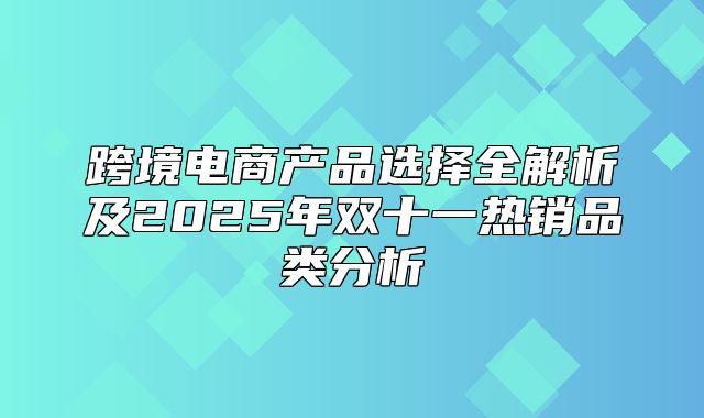 跨境电商产品选择全解析及2025年双十一热销品类分析
