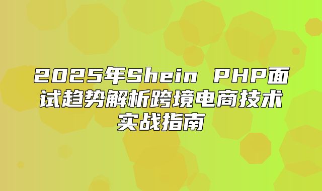 2025年Shein PHP面试趋势解析跨境电商技术实战指南