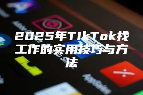2025年TikTok找工作的实用技巧与方法