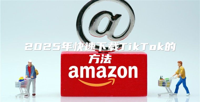 2025年快速下载TikTok的方法