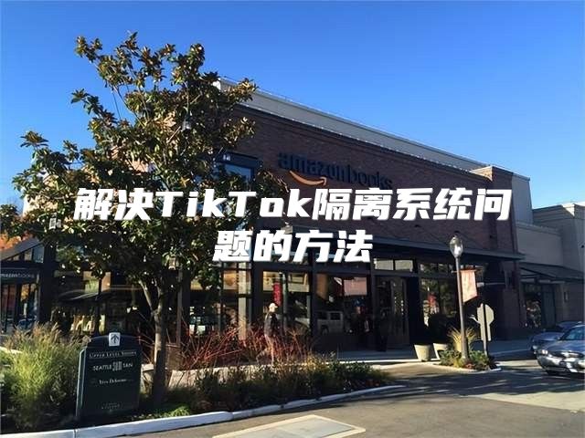 解决TikTok隔离系统问题的方法