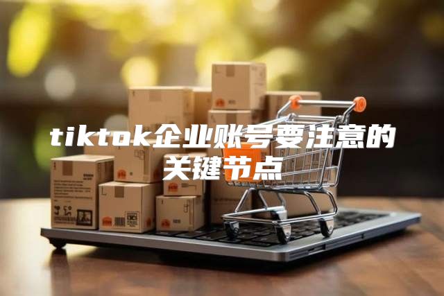 tiktok企业账号要注意的关键节点