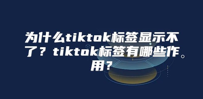 为什么tiktok标签显示不了？tiktok标签有哪些作用？