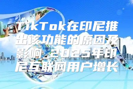 TikTok在印尼推出该功能的原因及影响_2025年印尼互联网用户增长